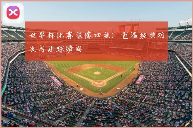 世界杯比赛录像回放：重温经典对决与进球瞬间
