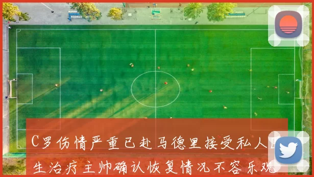 C罗伤情严重已赴马德里接受私人医生治疗主帅确认恢复情况不容乐观