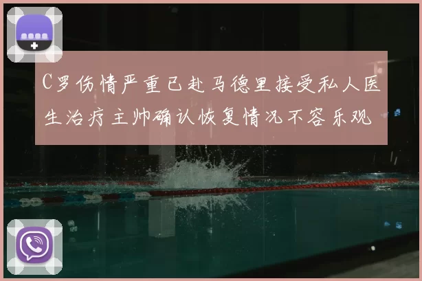 C罗伤情严重已赴马德里接受私人医生治疗主帅确认恢复情况不容乐观