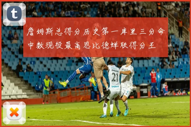 詹姆斯总得分历史第一库里三分命中数现役最高恩比德蝉联得分王
