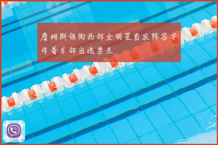 詹姆斯领衔西部全明星首发阵容字母哥东部当选票王