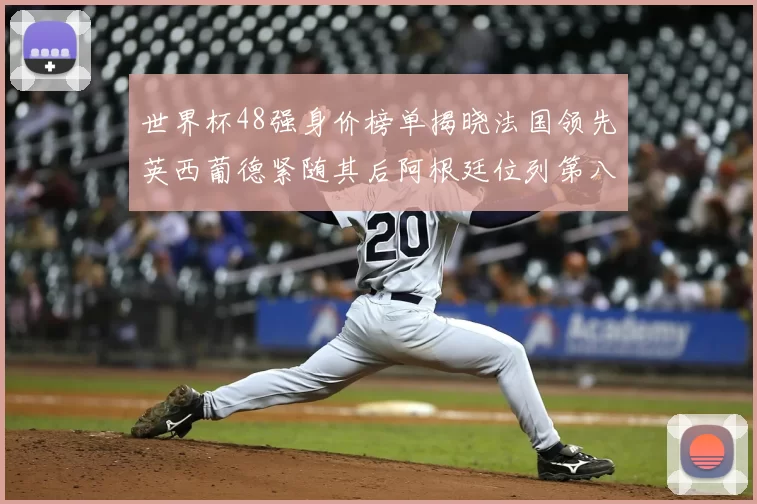 世界杯48强身价榜单揭晓法国领先英西葡德紧随其后阿根廷位列第八