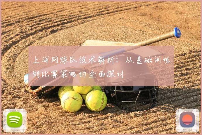 上海网球队技术解析：从基础训练到比赛策略的全面探讨
