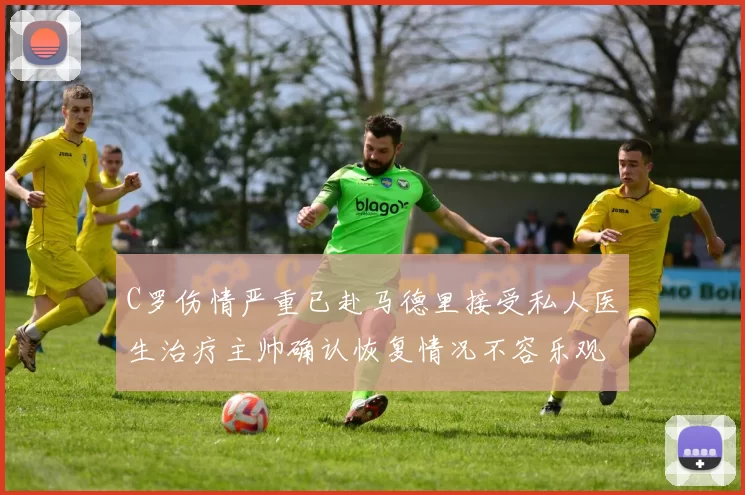 C罗伤情严重已赴马德里接受私人医生治疗主帅确认恢复情况不容乐观