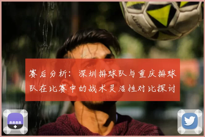 赛后分析：深圳排球队与重庆排球队在比赛中的战术灵活性对比探讨