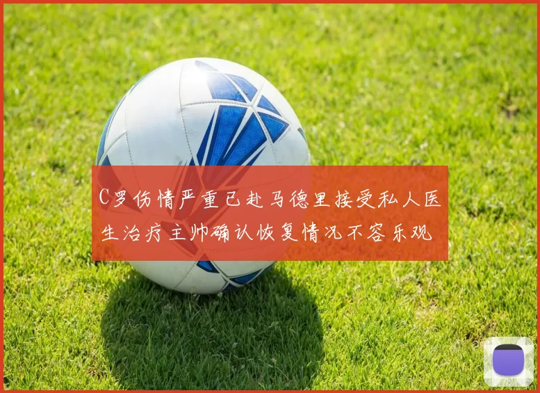 C罗伤情严重已赴马德里接受私人医生治疗主帅确认恢复情况不容乐观