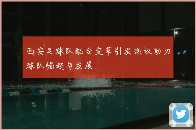 西安足球队配合变革引发热议助力球队崛起与发展