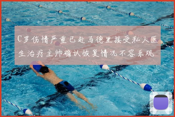 C罗伤情严重已赴马德里接受私人医生治疗主帅确认恢复情况不容乐观