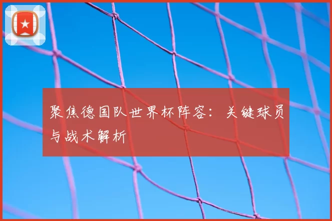 聚焦德国队世界杯阵容：关键球员与战术解析