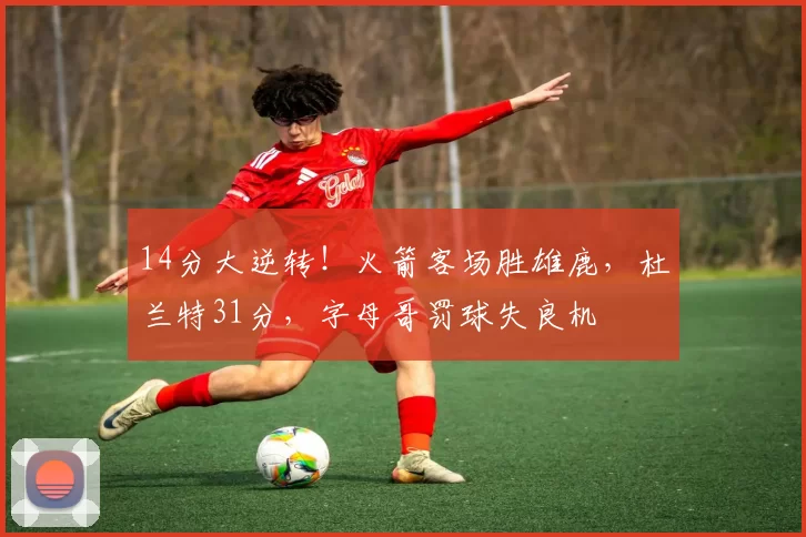 14分大逆转！火箭客场胜雄鹿，杜兰特31分，字母哥罚球失良机