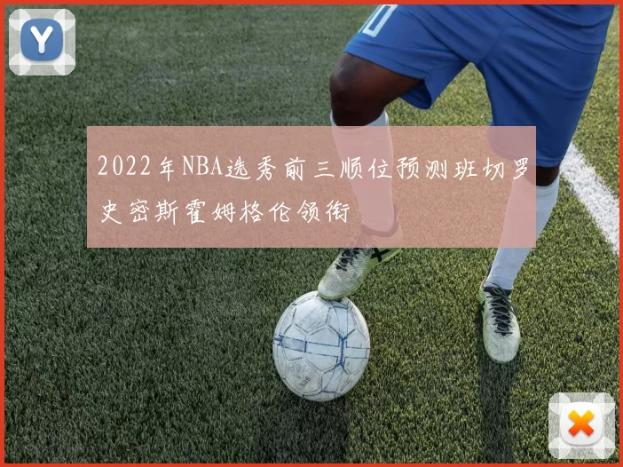 2022年NBA选秀前三顺位预测班切罗史密斯霍姆格伦领衔