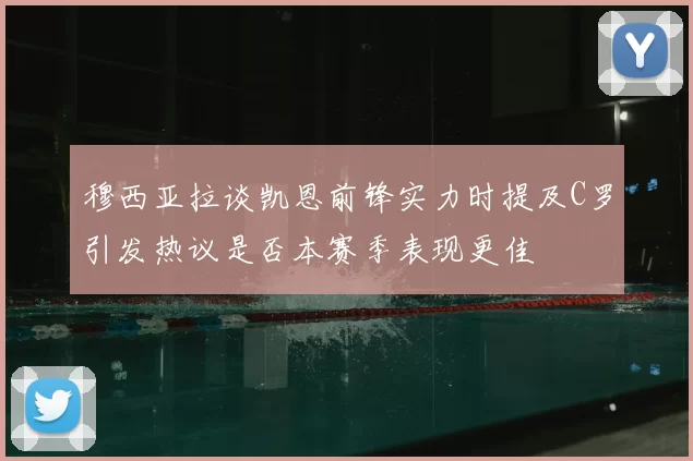 穆西亚拉谈凯恩前锋实力时提及C罗引发热议是否本赛季表现更佳