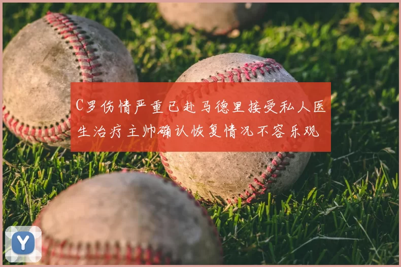 C罗伤情严重已赴马德里接受私人医生治疗主帅确认恢复情况不容乐观