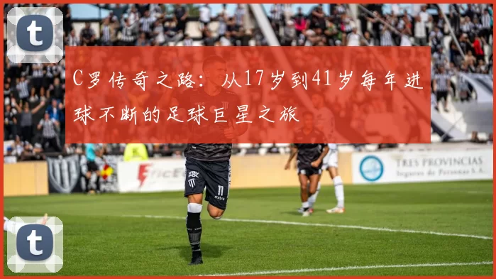 C罗传奇之路：从17岁到41岁每年进球不断的足球巨星之旅