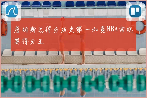 詹姆斯总得分历史第一加冕NBA常规赛得分王
