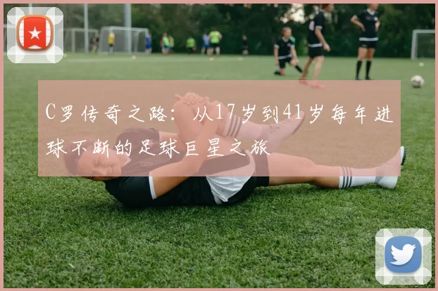 C罗传奇之路:从17岁到41岁每年进球不断的足球巨星之旅