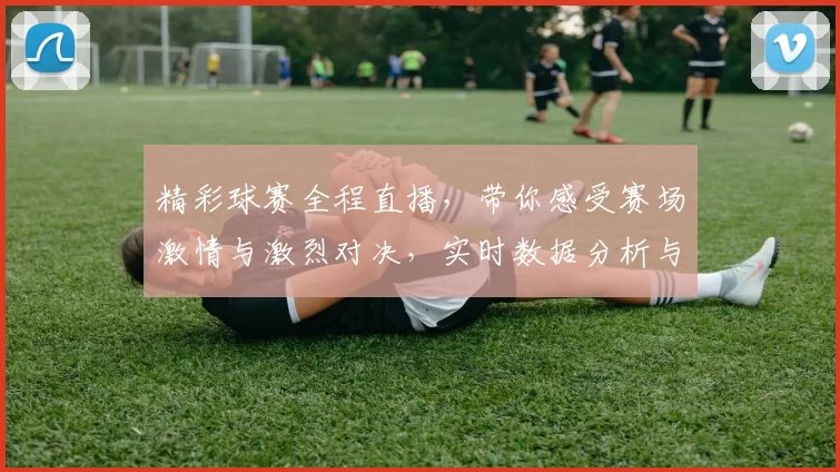 精彩球赛全程直播，带你感受赛场激情与激烈对决，实时数据分析与专家解读