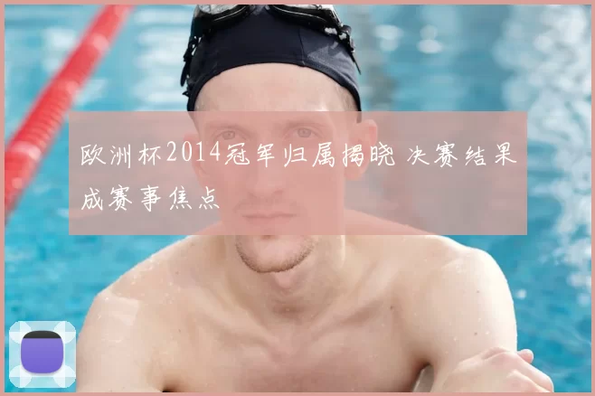 欧洲杯2014冠军归属揭晓 决赛结果成赛事焦点