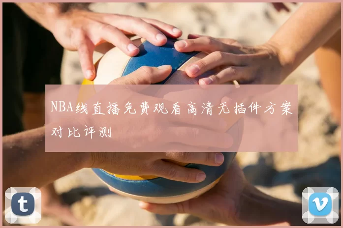 NBA线直播免费观看高清无插件方案对比评测