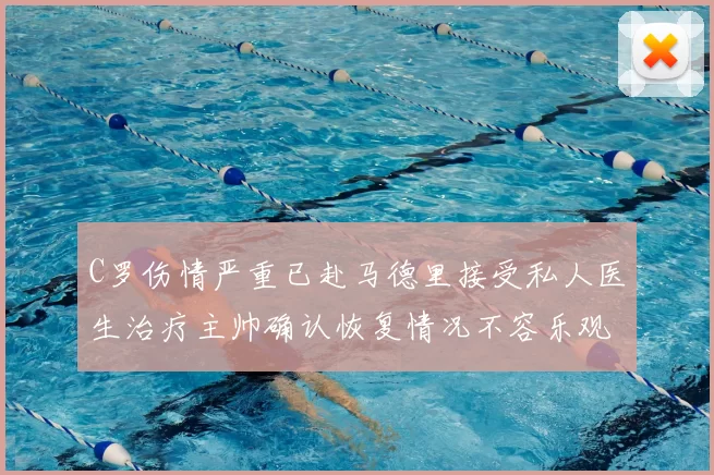 C罗伤情严重已赴马德里接受私人医生治疗主帅确认恢复情况不容乐观