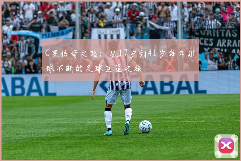 C罗传奇之路:从17岁到41岁每年进球不断的足球巨星之旅