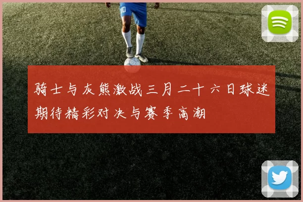 骑士与灰熊激战三月二十六日球迷期待精彩对决与赛季高潮