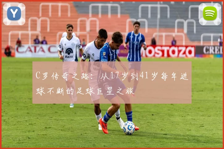 C罗传奇之路:从17岁到41岁每年进球不断的足球巨星之旅