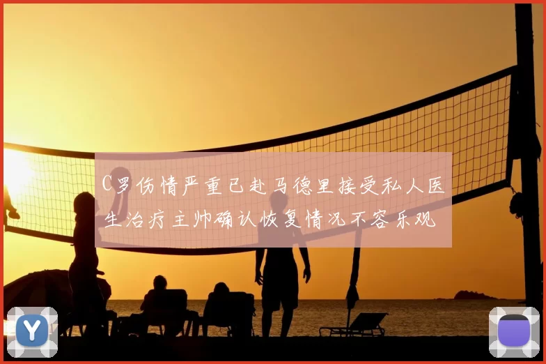 C罗伤情严重已赴马德里接受私人医生治疗主帅确认恢复情况不容乐观