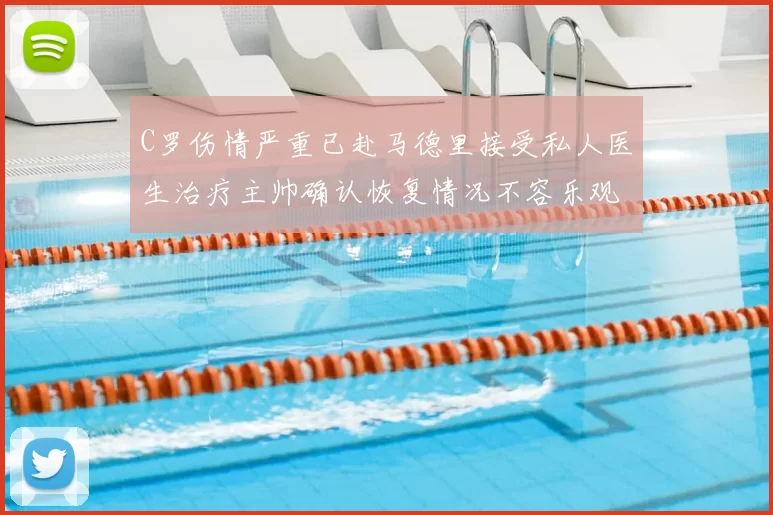 C罗伤情严重已赴马德里接受私人医生治疗主帅确认恢复情况不容乐观