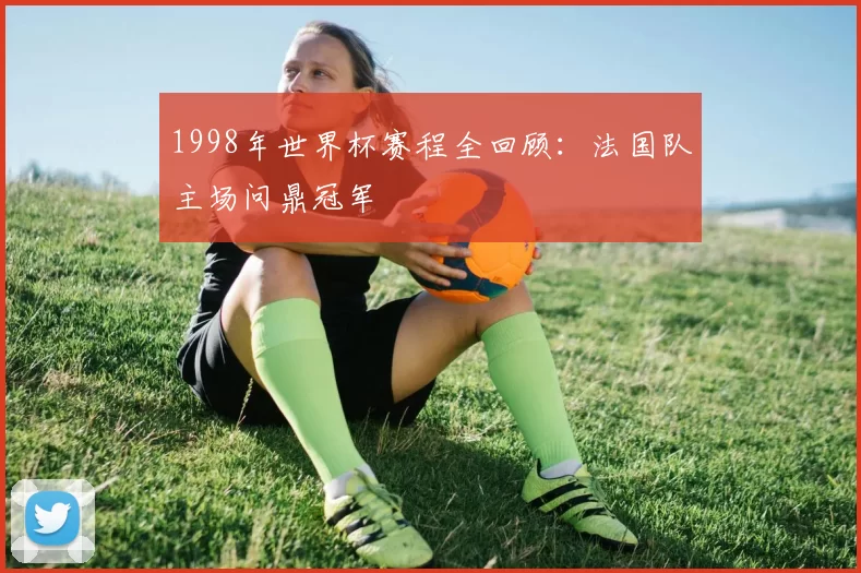 1998年世界杯赛程全回顾:法国队主场问鼎冠军