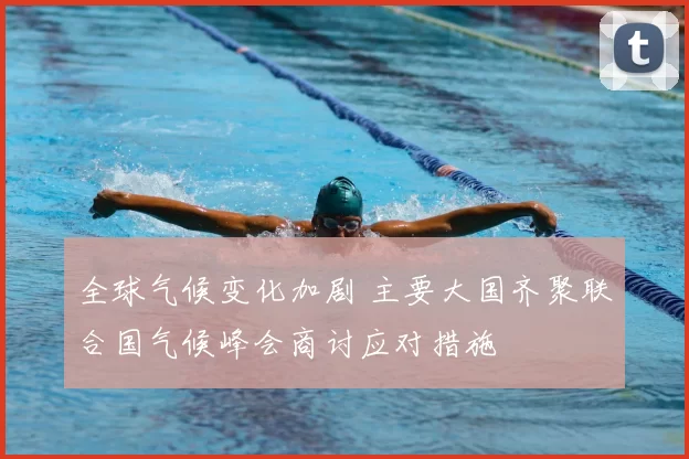 全球气候变化加剧 主要大国齐聚联合国气候峰会商讨应对措施