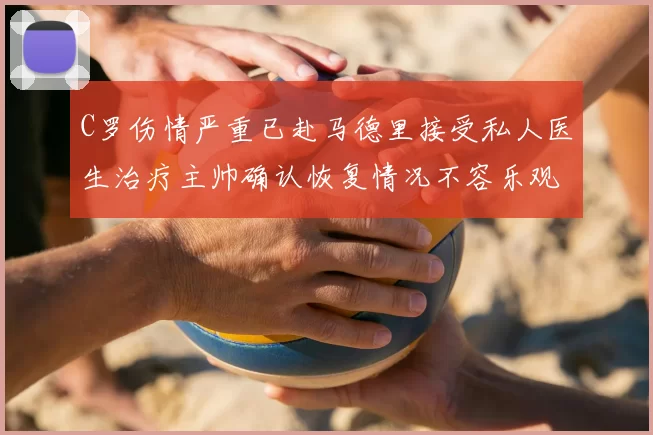 C罗伤情严重已赴马德里接受私人医生治疗主帅确认恢复情况不容乐观