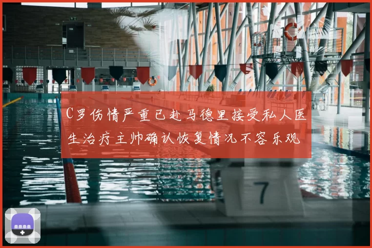 C罗伤情严重已赴马德里接受私人医生治疗主帅确认恢复情况不容乐观
