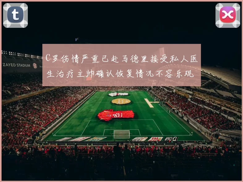 C罗伤情严重已赴马德里接受私人医生治疗主帅确认恢复情况不容乐观