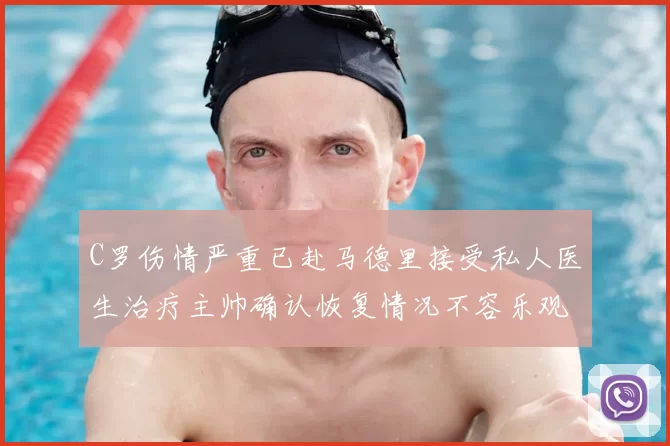 C罗伤情严重已赴马德里接受私人医生治疗主帅确认恢复情况不容乐观