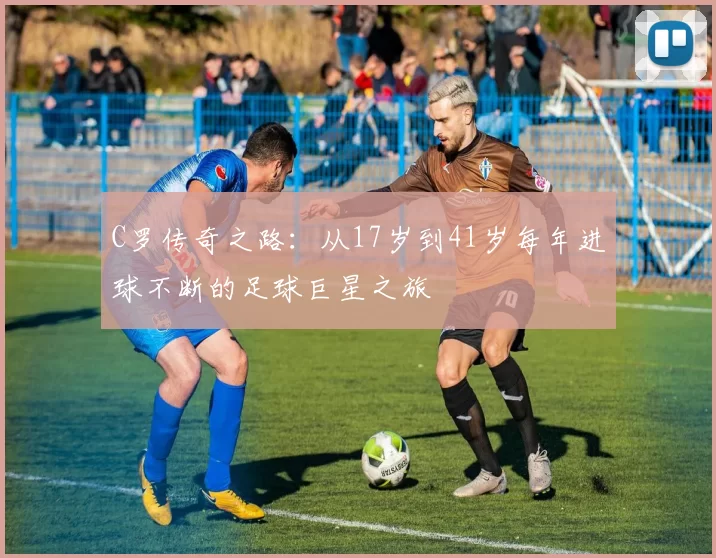 C罗传奇之路：从17岁到41岁每年进球不断的足球巨星之旅
