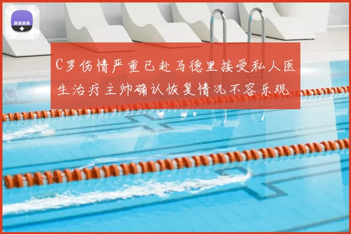 C罗伤情严重已赴马德里接受私人医生治疗主帅确认恢复情况不容乐观