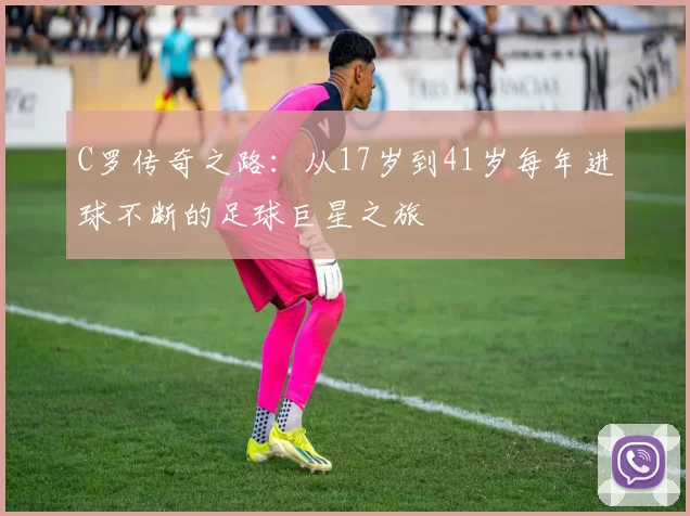 C罗传奇之路：从17岁到41岁每年进球不断的足球巨星之旅