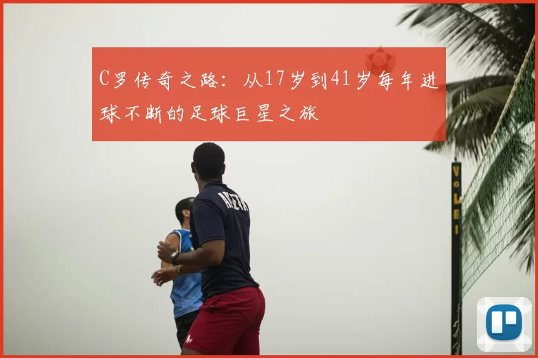 C罗传奇之路:从17岁到41岁每年进球不断的足球巨星之旅