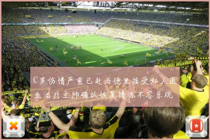 C罗伤情严重已赴马德里接受私人医生治疗主帅确认恢复情况不容乐观