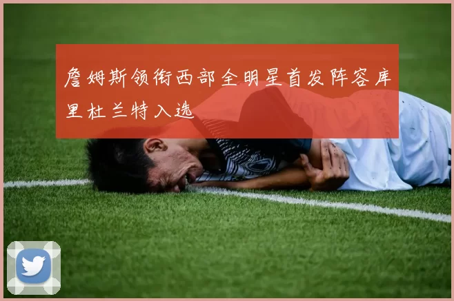 詹姆斯领衔西部全明星首发阵容库里杜兰特入选