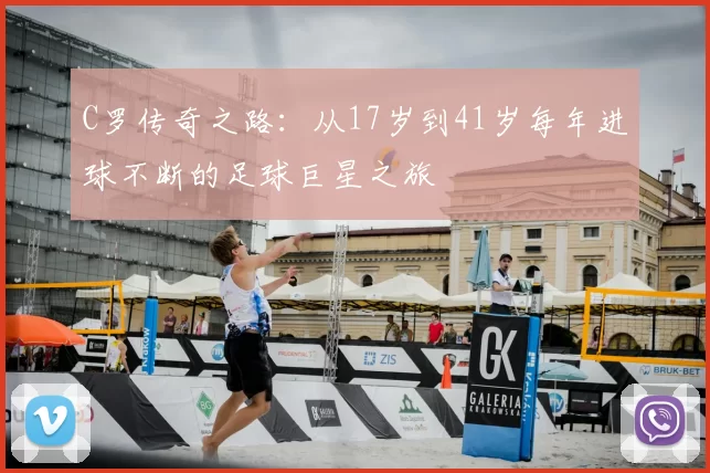 C罗传奇之路：从17岁到41岁每年进球不断的足球巨星之旅