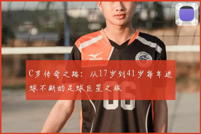 C罗传奇之路：从17岁到41岁每年进球不断的足球巨星之旅