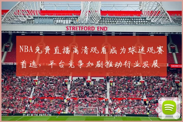 NBA免费直播高清观看成为球迷观赛首选，平台竞争加剧推动行业发展