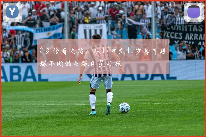 C罗传奇之路：从17岁到41岁每年进球不断的足球巨星之旅