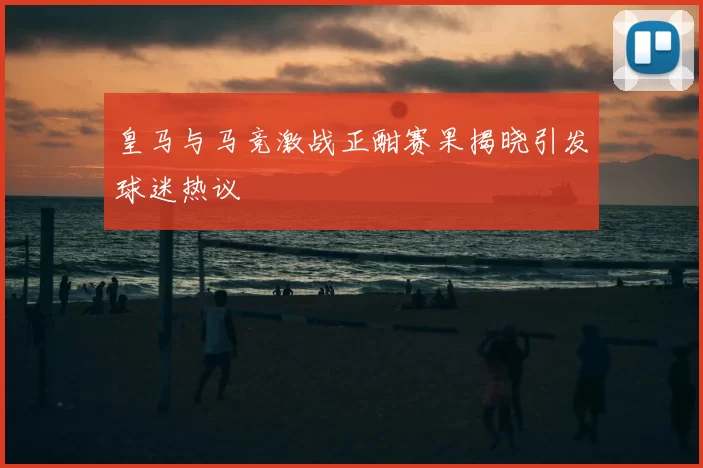 皇马与马竞激战正酣赛果揭晓引发球迷热议