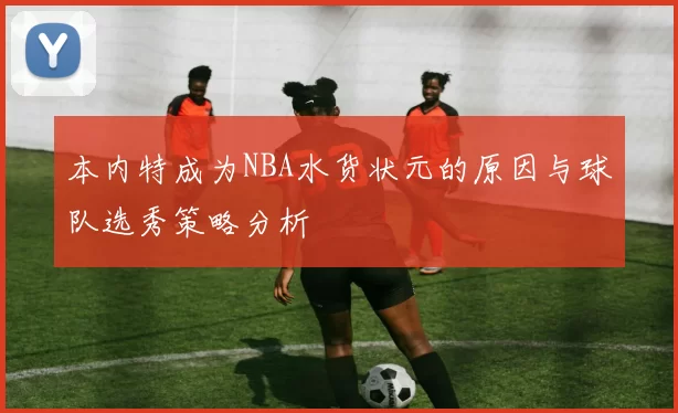 本内特成为NBA水货状元的原因与球队选秀策略分析