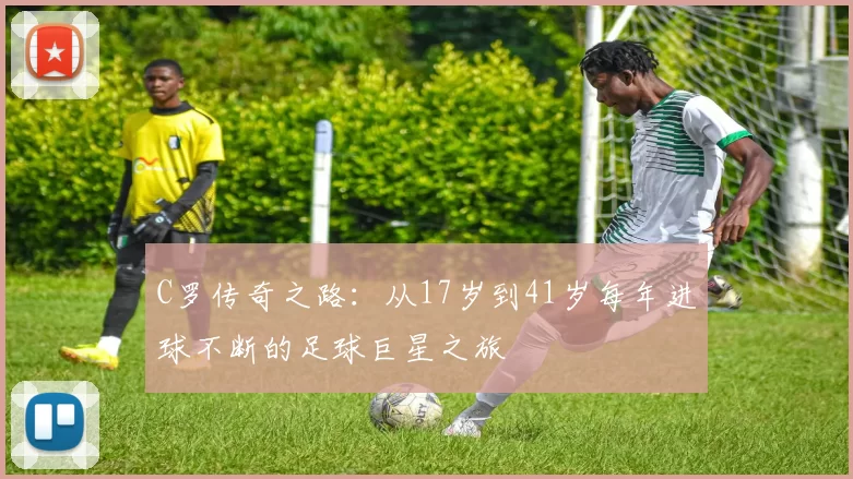 C罗传奇之路：从17岁到41岁每年进球不断的足球巨星之旅