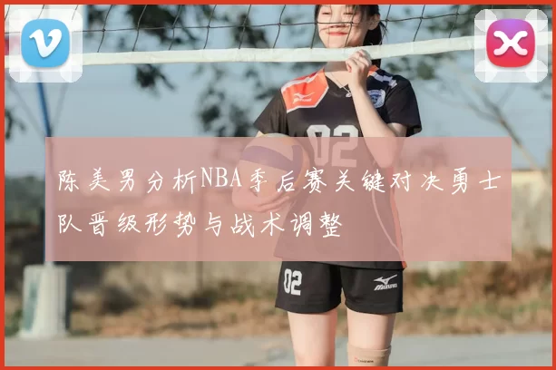 陈美男分析NBA季后赛关键对决勇士队晋级形势与战术调整