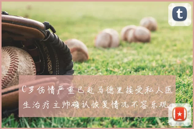 C罗伤情严重已赴马德里接受私人医生治疗主帅确认恢复情况不容乐观